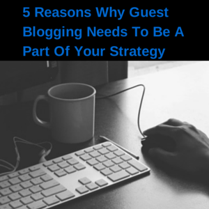 5 Reasons Why Guest Blogging Needs To Be A Part Of Your Strategy