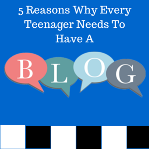 5 Reasons Why Every Teenager Needs To Have A Blog
