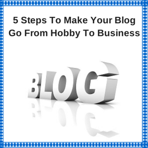 5 Steps To Make Your Blog Go From Hobby To Business
